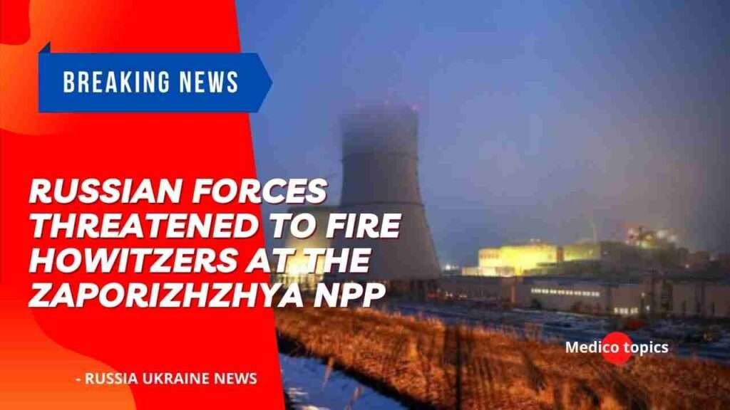 Russian forces have threatened to fire howitzers at the Zaporizhzhya NPP