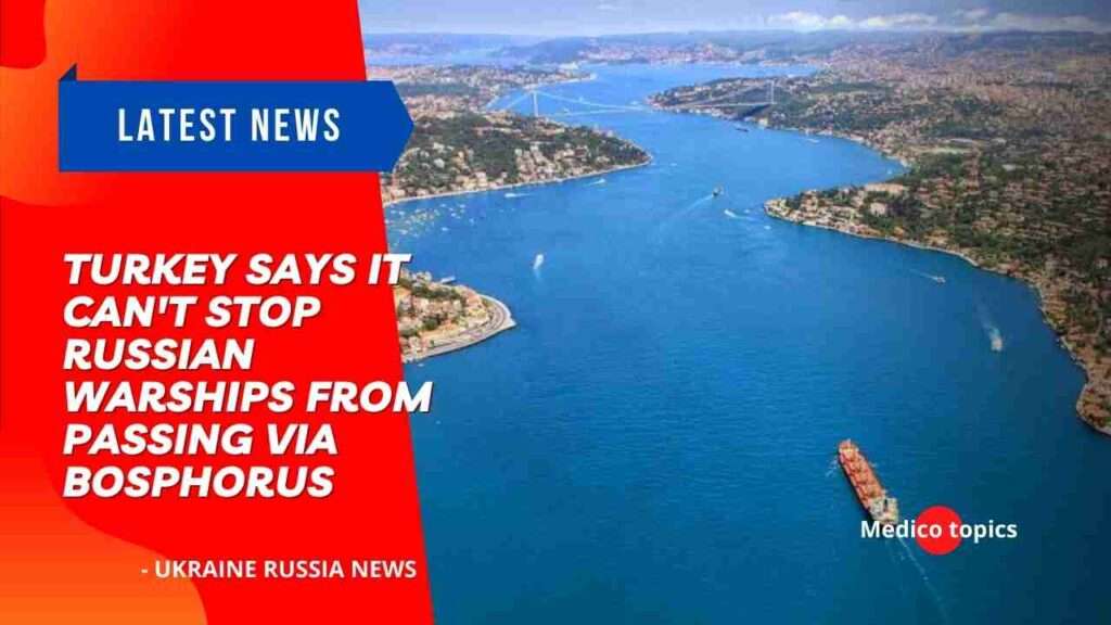 Russian warships, Turkey says it can't stop Russian warships from passing via Bosphorus
