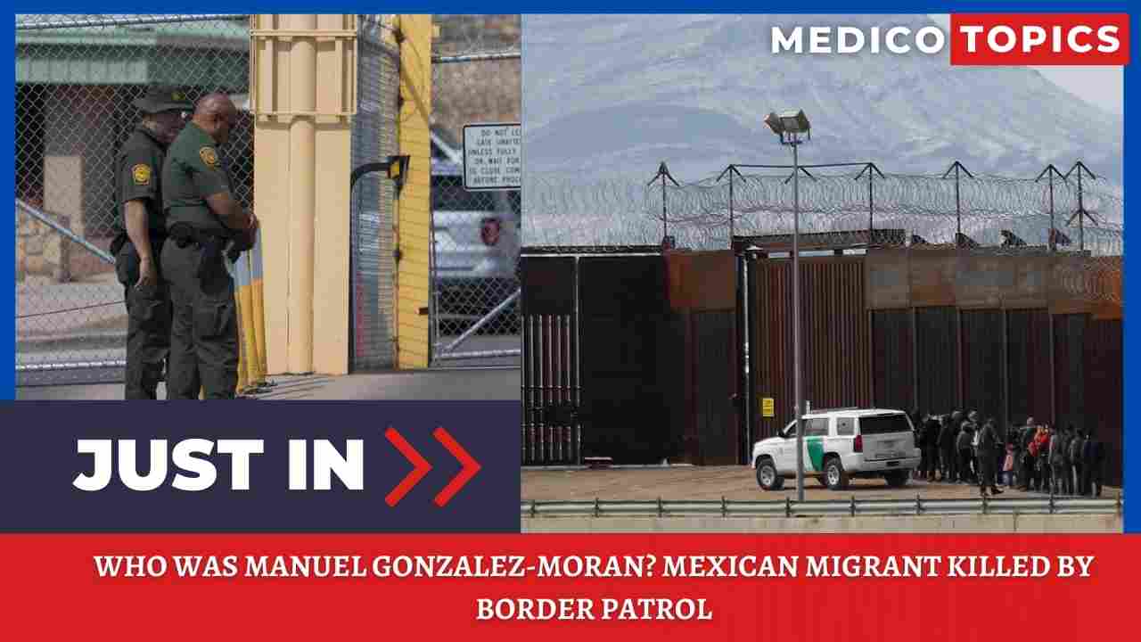 Who was Manuel Gonzalez-Moran? Mexican Migrant killed by Border patrol